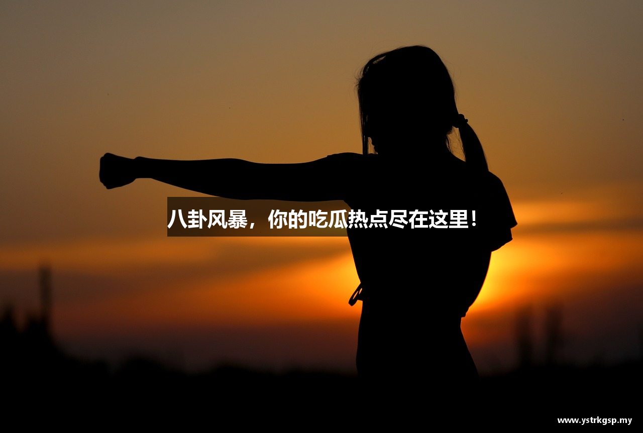 八卦风暴，你的吃瓜热点尽在这里！